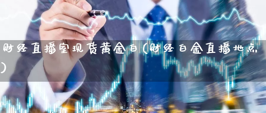 财经直播室现货黄金白(财经白金直播地点)_https://www.dnzpfu.com_期货开户_第1张