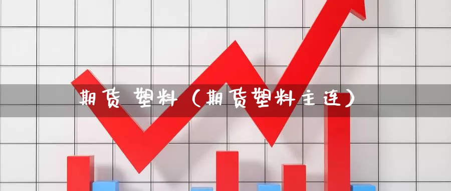 期货 塑料（期货塑料主连）_https://www.dnzpfu.com_期货开户_第1张